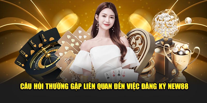Câu hỏi thường gặp liên quan đến việc đăng ký New88